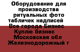 Оборудование для производства ритуальных фото,табличек,надписей. - Все города Бизнес » Куплю бизнес   . Московская обл.,Железнодорожный г.